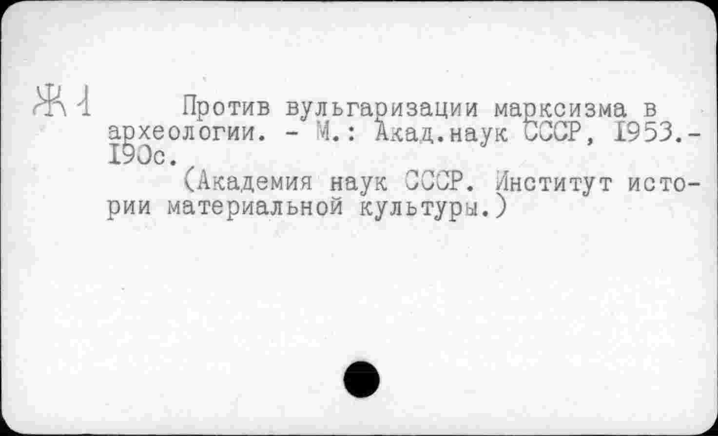 ﻿Против вульгаризации марксизма в археологии. - М.: Акад.наук СССР, 1953.-190с.
(Академия наук СССР. Институт истории материальной культуры.)